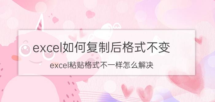 excel如何复制后格式不变 excel粘贴格式不一样怎么解决？